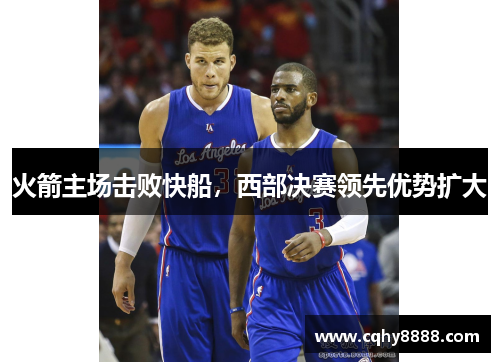 火箭主场击败快船，西部决赛领先优势扩大