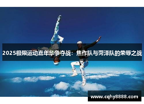 2025极限运动嘉年华争夺战：焦作队与菏泽队的荣辱之战