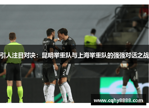 引人注目对决：昆明举重队与上海举重队的强强对话之战