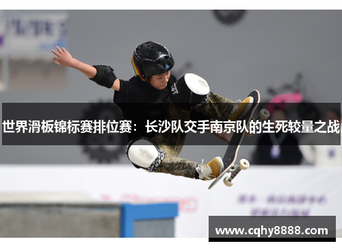 世界滑板锦标赛排位赛：长沙队交手南京队的生死较量之战