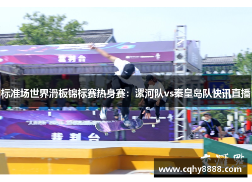 标准场世界滑板锦标赛热身赛：漯河队vs秦皇岛队快讯直播